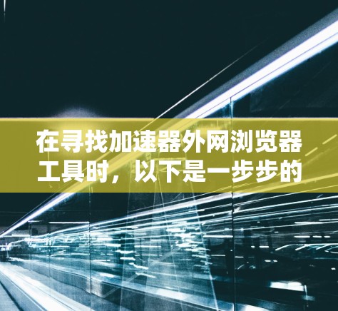 在寻找加速器外网浏览器工具时，以下是一步步的指南