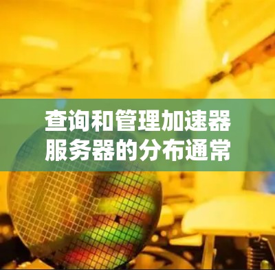 查询和管理加速器服务器的分布通常涉及多个步骤和工具，确保其高效、稳定和可靠。以下是一个系统化的查询和管理流程