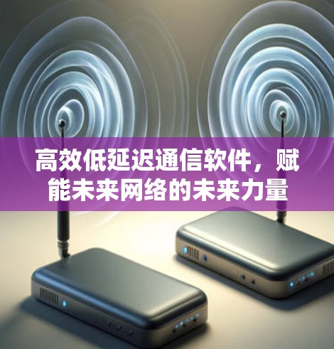 高效低延迟通信软件，赋能未来网络的未来力量