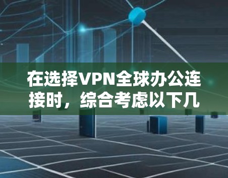 在选择VPN全球办公连接时，综合考虑以下几个因素