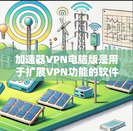 加速器VPN电脑版是用于扩展VPN功能的软件，帮助用户在电脑上连接多个VPN服务器，实现多设备同时访问的目的。以下是逐步指南