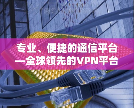 专业、便捷的通信平台—全球领先的VPN平台
