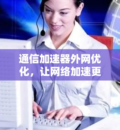 通信加速器外网优化，让网络加速更简单，更高效