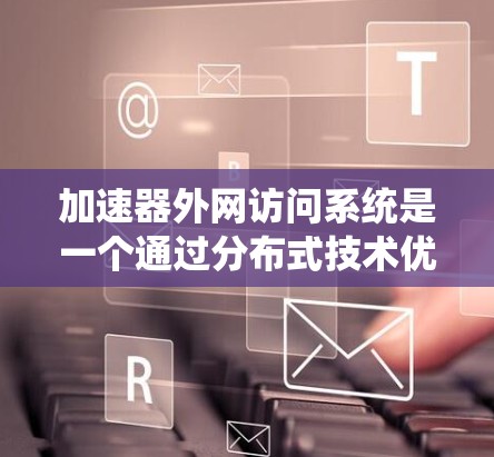 加速器外网访问系统是一个通过分布式技术优化的网络访问系统，旨在快速处理并在线访问外网资源。其核心功能包括
