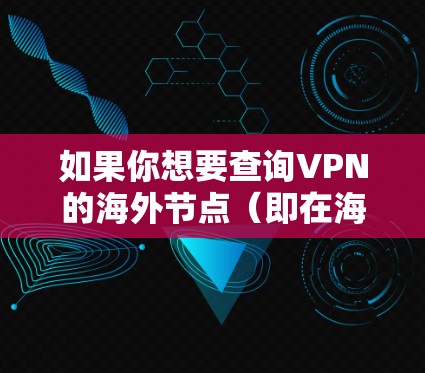 如果你想要查询VPN的海外节点（即在海外的服务器或服务器中心）以下是一些常见方法