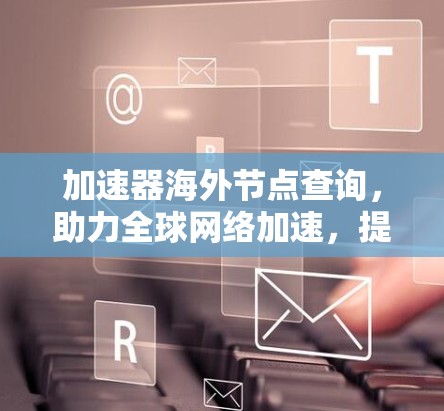 加速器海外节点查询，助力全球网络加速，提升用户体验的高效选择