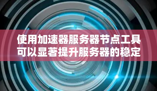 使用加速器服务器节点工具可以显著提升服务器的稳定性、性能和用户体验。以下是一些关键步骤和注意事项