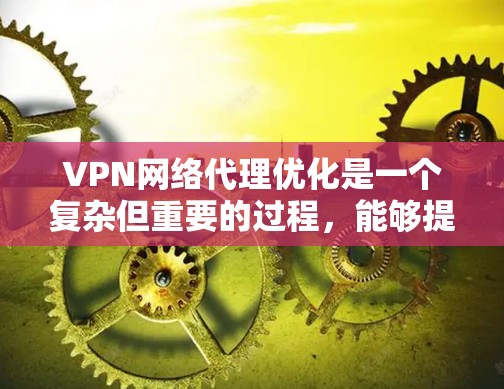 VPN网络代理优化是一个复杂但重要的过程，能够提高VPN的服务质量和用户体验。以下是一些优化VPN网络代理的方法