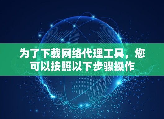 为了下载网络代理工具，您可以按照以下步骤操作