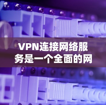 VPN连接网络服务是一个全面的网络连接工具，主要通过加密传输确保数据的安全和可靠传输。以下是VPN连接的具体步骤和注意事项