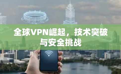 全球VPN崛起，技术突破与安全挑战