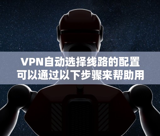VPN自动选择线路的配置可以通过以下步骤来帮助用户正确和安全地使用