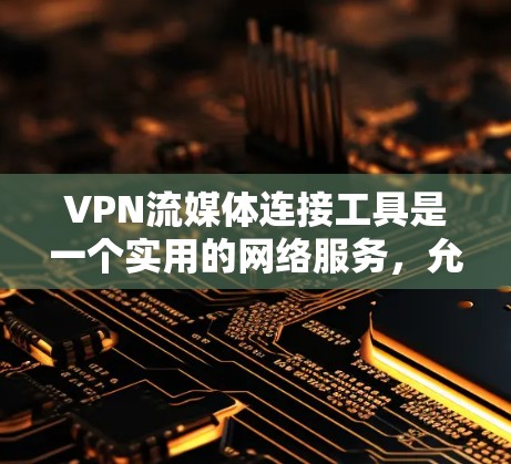 VPN流媒体连接工具是一个实用的网络服务，允许在线观看流媒体和实时内容。以下是详细的步骤和注意事项