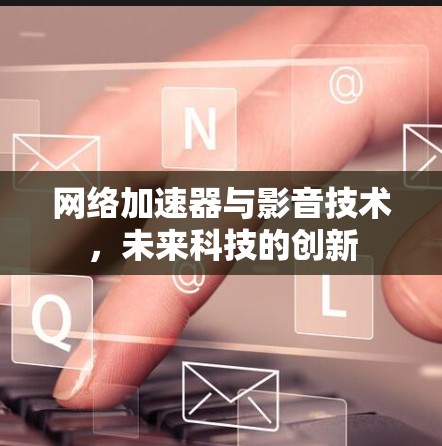 网络加速器与影音技术，未来科技的创新