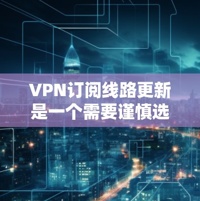 VPN订阅线路更新是一个需要谨慎选择的步骤，因为VPN的稳定性、安全性和稳定性直接影响到你的网络体验。以下是一些值得考虑的因素和建议
