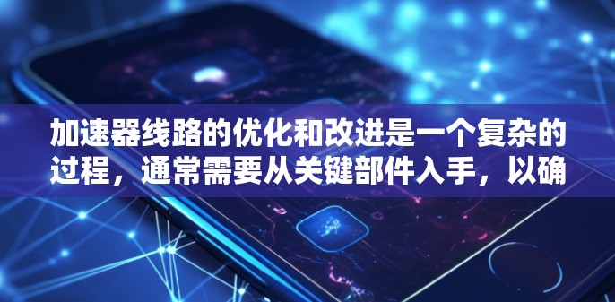 加速器线路的优化和改进是一个复杂的过程，通常需要从关键部件入手，以确保车辆在加速时的稳定性和效率。以下是对中国式加速器和手动加速器中需要重点关注的部件的排序