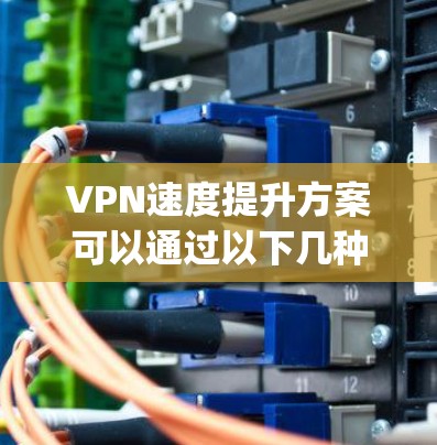 VPN速度提升方案可以通过以下几种方式来实现。以下是一些 commonly used methods to improve the speed of a VPN: