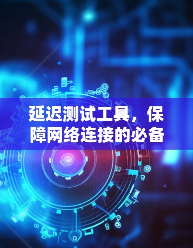 延迟测试工具，保障网络连接的必备神器