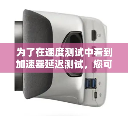 为了在速度测试中看到加速器延迟测试，您可以按照以下步骤操作