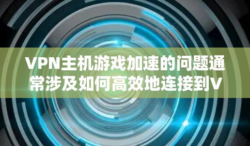 VPN主机游戏加速的问题通常涉及如何高效地连接到VPN，同时快速下载和运行游戏。以下是针对这个问题的详细解决方案