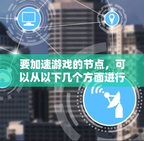 要加速游戏的节点，可以从以下几个方面进行思考和操作