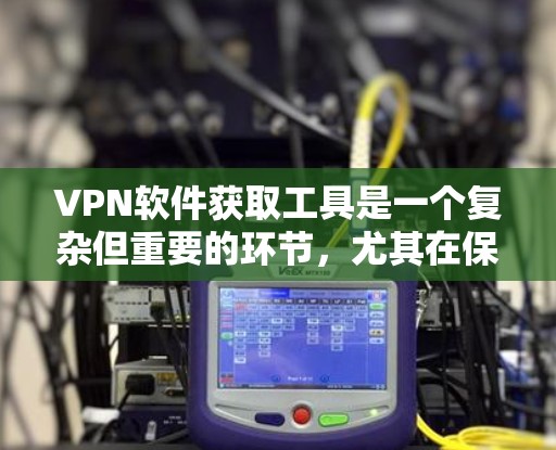 VPN软件获取工具是一个复杂但重要的环节，尤其在保护个人隐私和账户安全方面。以下是一些关键点，帮助你更好地理解和使用这些工具
