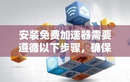 安装免费加速器需要遵循以下步骤，确保顺利完成