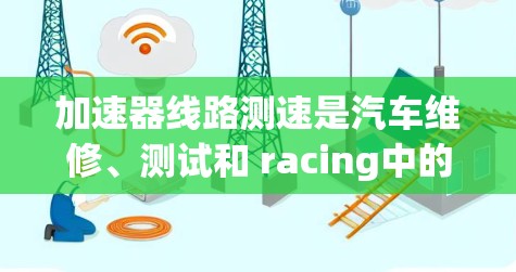 加速器线路测速是汽车维修、测试和 racing中的重要技术，主要涉及在加速器中测量车辆速度的技术。以下是关于加速器线路测速的排名分析