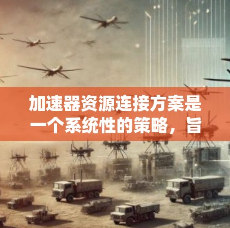 加速器资源连接方案是一个系统性的策略，旨在优化加速器与资源之间的交互，提升整体性能。以下是对加速器资源连接方案的详细分析和总结