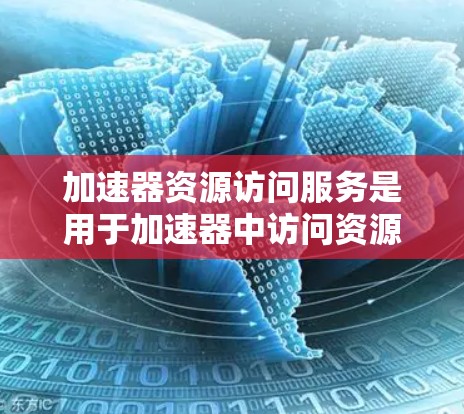 加速器资源访问服务是用于加速器中访问资源的工具，帮助用户轻松下载、添加和管理资源包。以下是详细的使用步骤和流程