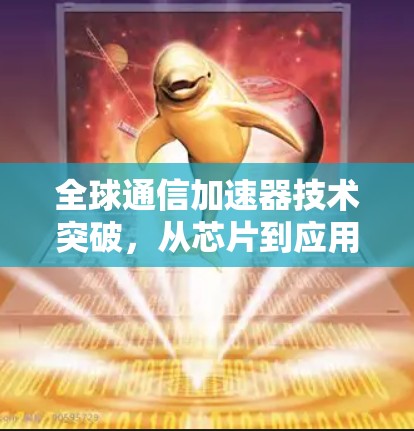 全球通信加速器技术突破，从芯片到应用的未来展望