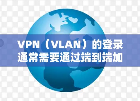 VPN（VLAN）的登录通常需要通过端到端加密（端到端加密，E2EE）和多因素认证（MFA）来确保数据的安全性。以下是 VPN 网络账号登录的一些关键点和步骤