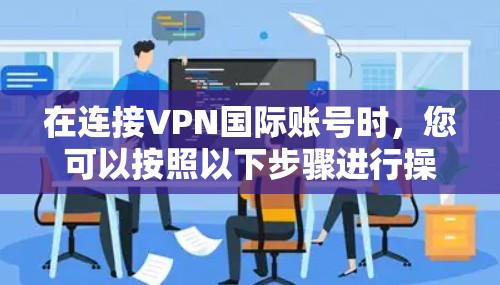 在连接VPN国际账号时，您可以按照以下步骤进行操作