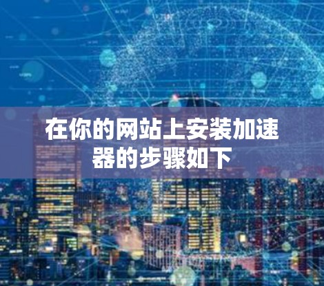 在你的网站上安装加速器的步骤如下