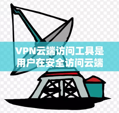 VPN云端访问工具是用户在安全访问云端服务时的工具，提供了一种高效、安全的访问方式，无需每次都使用本地电脑。以下是对该工具的详细分析