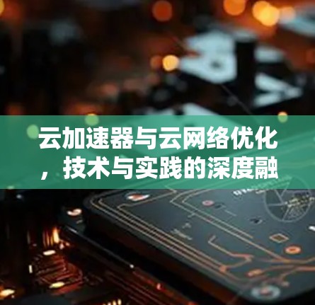云加速器与云网络优化，技术与实践的深度融合