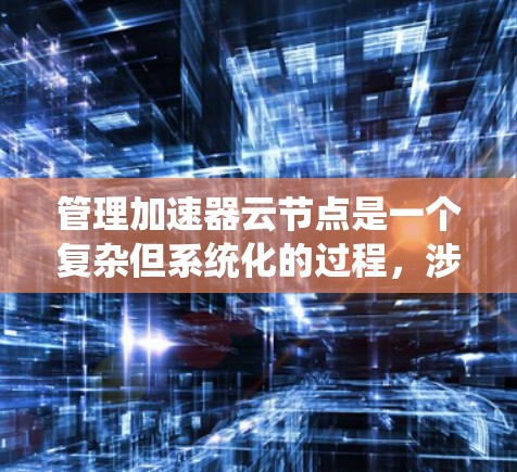 管理加速器云节点是一个复杂但系统化的过程，涉及多个阶段和步骤。以下是一个详细的指南，帮助您逐步完成加速器云节点的管理