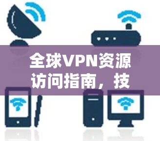 全球VPN资源访问指南，技术解析与安全保障