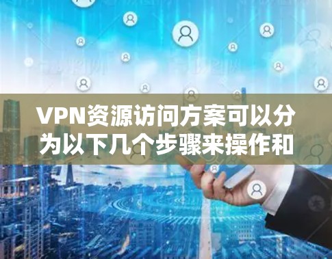 VPN资源访问方案可以分为以下几个步骤来操作和管理