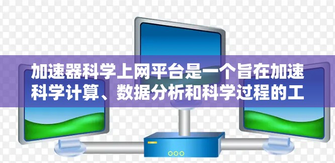 加速器科学上网平台是一个旨在加速科学计算、数据分析和科学过程的工具或平台。以下是对该平台的详细分析