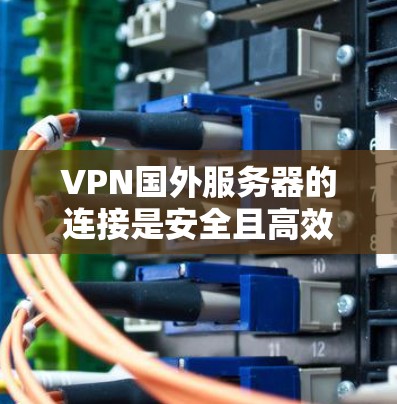 VPN国外服务器的连接是安全且高效的一种方式，以下是关于如何安全地连接国外VPN服务器的步骤和建议