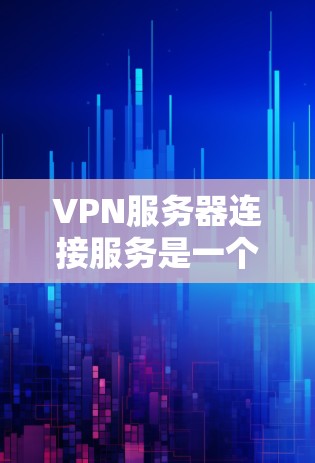 VPN服务器连接服务是一个复杂但高安全性的网络连接技术，主要涉及以下几个方面