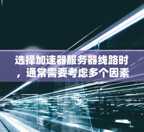 选择加速器服务器线路时，通常需要考虑多个因素，以确保网络连接稳定且满足用户的需求。以下是一个清晰、有条理的总结，帮助您更好地选择适合的加速器线路