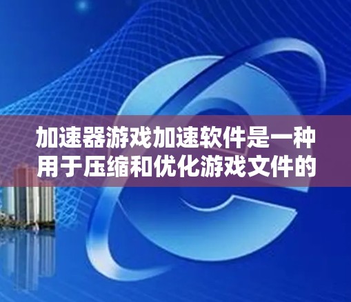 加速器游戏加速软件是一种用于压缩和优化游戏文件的工具，帮助用户提升游戏运行效率和流畅度。以下是对该类软件的详细分析和总结