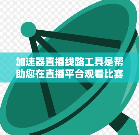加速器直播线路工具是帮助您在直播平台观看比赛时加快速度的工具。以下是一些常见的加速器和工具，您可以根据自己的需求选择合适的工具