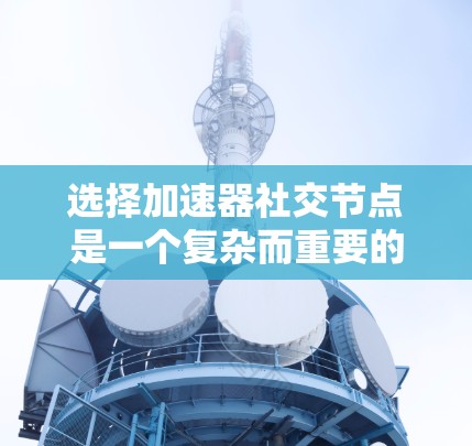 选择加速器社交节点是一个复杂而重要的决策过程，需要综合考虑多个因素。以下是一个结构化的总结，帮助您更好地进行选择