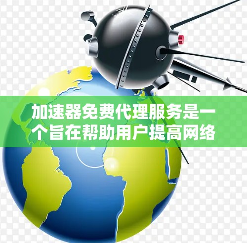 加速器免费代理服务是一个旨在帮助用户提高网络或数据传输速度的工具，通常提供免费的加速功能。以下是对该服务的详细分析