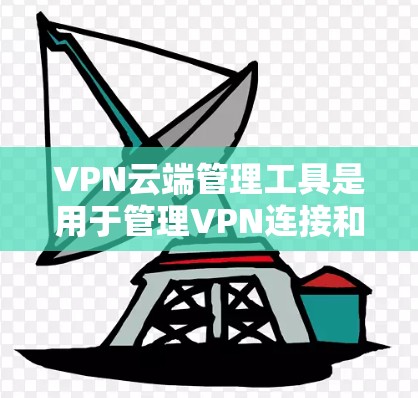 VPN云端管理工具是用于管理VPN连接和数据的工具，主要分为浏览器、云服务器和应用管理工具。以下是详细介绍