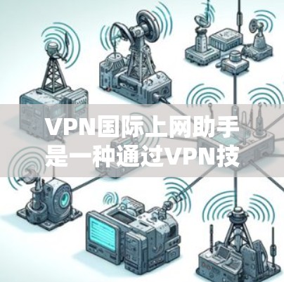 VPN国际上网助手是一种通过VPN技术连接国际网络的工具，允许用户在没有影响目标服务器的情况下访问国际网络。以下是一些关键点