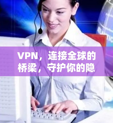 VPN，连接全球的桥梁，守护你的隐私与安全